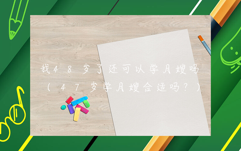 我48岁了还可以学月嫂吗 (47岁学月嫂合适吗？)